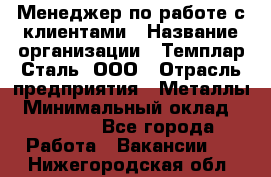 Менеджер по работе с клиентами › Название организации ­ Темплар Сталь, ООО › Отрасль предприятия ­ Металлы › Минимальный оклад ­ 80 000 - Все города Работа » Вакансии   . Нижегородская обл.